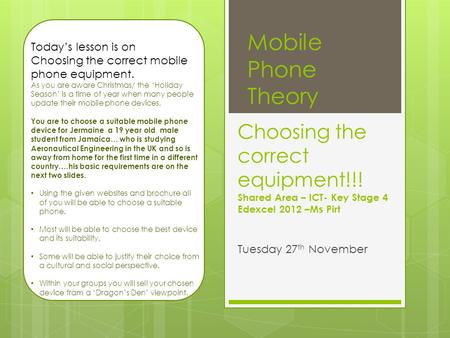 Choosing the correct equipment!!! Shared Area – ICT- Key Stage 4 Edexcel 2012 –Ms Pirt Tuesday 27 th November Mobile Phone Theory Todays lesson is on Choosing.