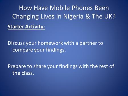 How Have Mobile Phones Been Changing Lives in Nigeria & The UK? Starter Activity: Discuss your homework with a partner to compare your findings. Prepare.
