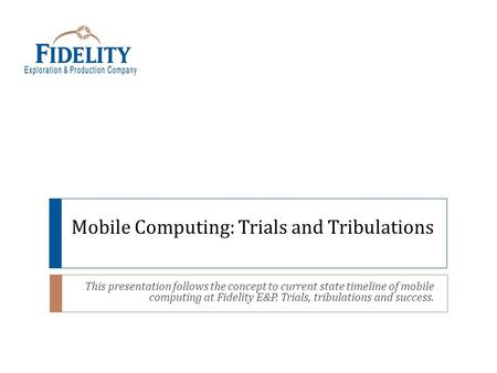 Mobile Computing: Trials and Tribulations This presentation follows the concept to current state timeline of mobile computing at Fidelity E&P. Trials,