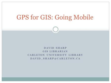 DAVID SHARP GIS LIBRARIAN CARLETON UNIVERSITY LIBRARY GPS for GIS: Going Mobile.