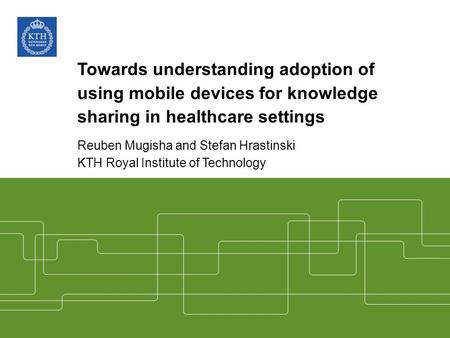 Towards understanding adoption of using mobile devices for knowledge sharing in healthcare settings Reuben Mugisha and Stefan Hrastinski KTH Royal Institute.