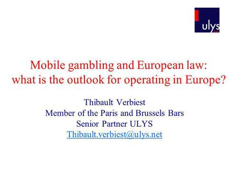 Mobile gambling and European law: what is the outlook for operating in Europe? Thibault Verbiest Member of the Paris and Brussels Bars Senior Partner ULYS.