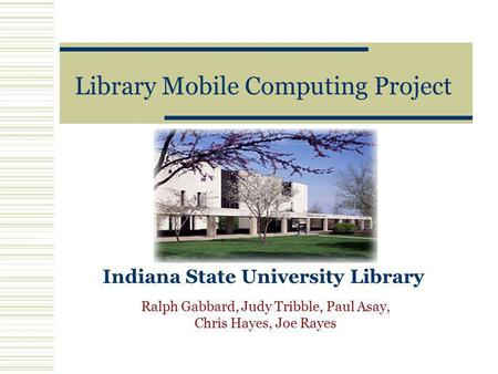 Library Mobile Computing Project Indiana State University Library Ralph Gabbard, Judy Tribble, Paul Asay, Chris Hayes, Joe Rayes.