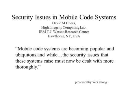 Security Issues in Mobile Code Systems David M.Chess, High Integrity Computing Lab, IBM T.J. Watson Research Center Hawthorne, NY, USA Mobile code systems.