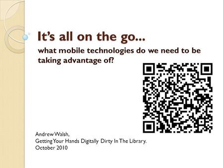 Its all on the go... what mobile technologies do we need to be taking advantage of? Andrew Walsh, Getting Your Hands Digitally Dirty In The Library. October.