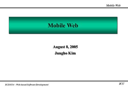 Mobile Web ICE0534 – Web-based Software Development ICU Mobile Web August 8, 2005 Jungho Kim August 8, 2005 Jungho Kim.