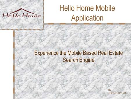 Hello Home Mobile Application Experience the Mobile Based Real Estate Search Engine By: M B Infotel Pvt Ltd.