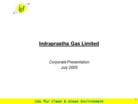 CNG for Clean & Green Environment 1 Indraprastha Gas Limited Corporate Presentation July 2005.