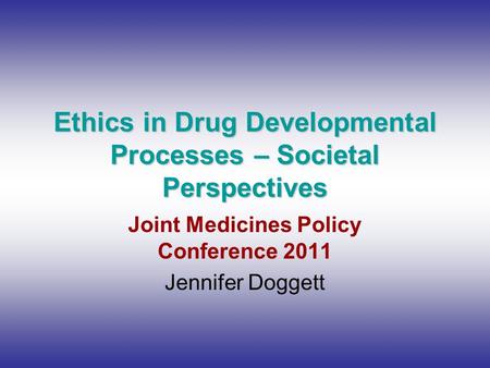 Ethics in Drug Developmental Processes – Societal Perspectives Joint Medicines Policy Conference 2011 Jennifer Doggett.