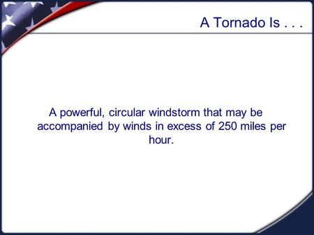 A Tornado Is... A powerful, circular windstorm that may be accompanied by winds in excess of 250 miles per hour.