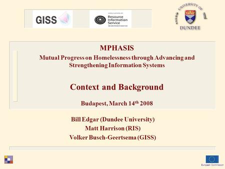 Bill Edgar (Dundee University) Matt Harrison (RIS) Volker Busch-Geertsema (GISS) European Commission MPHASIS Mutual Progress on Homelessness through Advancing.
