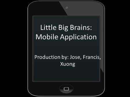 Little Big Brains: Mobile Application Production by: Jose, Francis, Xuong.