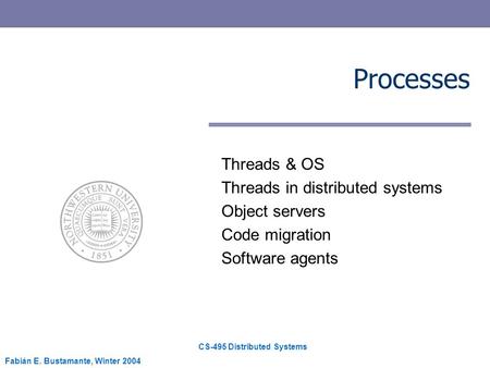 CS-495 Distributed Systems Fabián E. Bustamante, Winter 2004 Processes Threads & OS Threads in distributed systems Object servers Code migration Software.