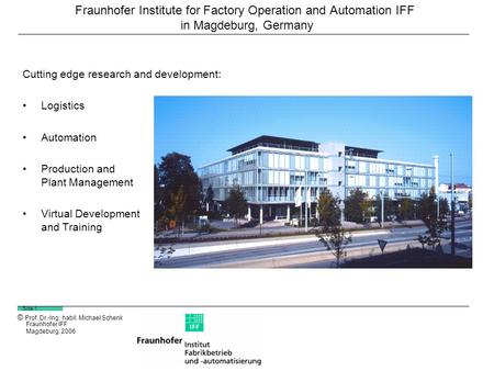 © Prof. Dr.-Ing. habil. Michael Schenk Fraunhofer IFF Magdeburg, 2006 Slide 1 Fraunhofer Institute for Factory Operation and Automation IFF in Magdeburg,