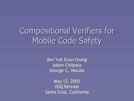 Compositional Verifiers for Mobile Code Safety Bor-Yuh Evan Chang Adam Chlipala George C. Necula May 12, 2005 OSQ Retreat Santa Cruz, California.