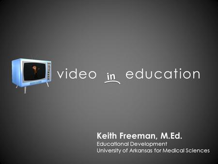 Video education in Keith Freeman, M.Ed. Educational Development University of Arkansas for Medical Sciences.