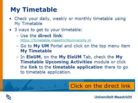 My Timetable Check your daily, weekly or monthly timetable using My Timetable 3 ways to get to your timetable: –Use the direct link: https://timetable.maastrichtuniversity.nl.
