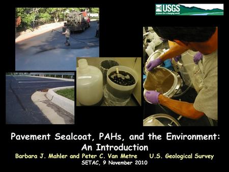 Pavement Sealcoat, PAHs, and the Environment: An Introduction Barbara J. Mahler and Peter C. Van Metre U.S. Geological Survey SETAC, 9 November 2010.