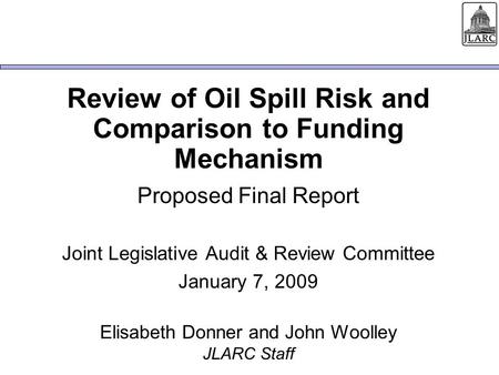 Review of Oil Spill Risk and Comparison to Funding Mechanism Proposed Final Report Joint Legislative Audit & Review Committee January 7, 2009 Elisabeth.