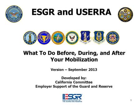 1 ESGR and USERRA What To Do Before, During, and After Your Mobilization Version – September 2013 Developed by: California Committee Employer Support of.