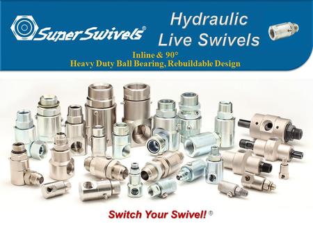 Inline & 90° Heavy Duty Ball Bearing, Rebuildable Design Switch Your Swivel! Switch Your Swivel! ®