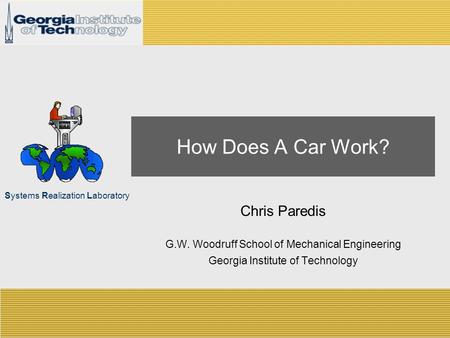 Systems Realization Laboratory How Does A Car Work? Chris Paredis G.W. Woodruff School of Mechanical Engineering Georgia Institute of Technology.