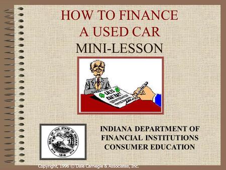 Copyright, 1996 © Dale Carnegie & Associates, Inc. HOW TO FINANCE A USED CAR MINI-LESSON INDIANA DEPARTMENT OF FINANCIAL INSTITUTIONS CONSUMER EDUCATION.