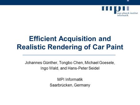 Efficient Acquisition and Realistic Rendering of Car Paint Johannes Günther, Tongbo Chen, Michael Goesele, Ingo Wald, and Hans-Peter Seidel MPI Informatik.