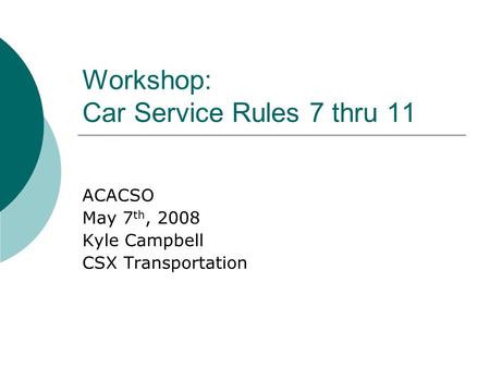 Workshop: Car Service Rules 7 thru 11 ACACSO May 7 th, 2008 Kyle Campbell CSX Transportation.