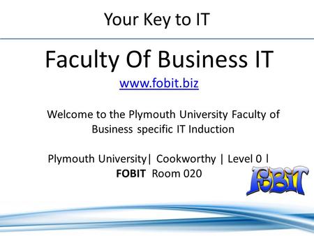 Your Key to IT Faculty Of Business IT www.fobit.biz www.fobit.biz Plymouth University| Cookworthy | Level 0 | FOBIT Room 020 Welcome to the Plymouth University.