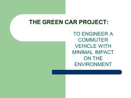 THE GREEN CAR PROJECT: TO ENGINEER A COMMUTER VEHICLE WITH MINIMAL IMPACT ON THE ENVIRONMENT.