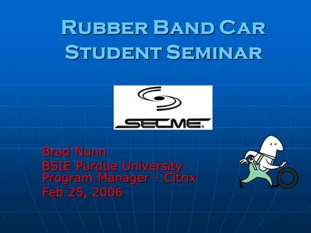 Rubber Band Car Student Seminar Brad Nunn BSIE Purdue University Program Manager - Citrix Feb 25, 2006.