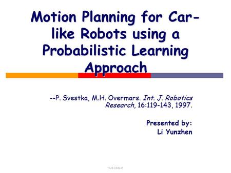 NUS CS5247 Motion Planning for Car- like Robots using a Probabilistic Learning Approach --P. Svestka, M.H. Overmars. Int. J. Robotics Research, 16:119-143,