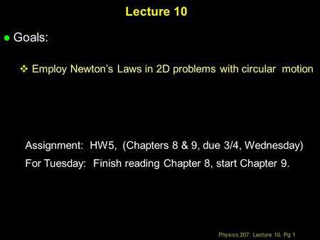Physics 207: Lecture 10, Pg 1 Lecture 10 l Goals: Employ Newtons Laws in 2D problems with circular motion Assignment: HW5, (Chapters 8 & 9, due 3/4, Wednesday)