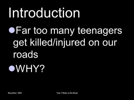 November 2004Year 7 Risks on the Road Introduction Far too many teenagers get killed/injured on our roads WHY?