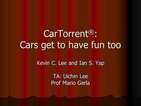 CarTorrent ® : Cars get to have fun too Kevin C. Lee and Ian S. Yap TA: Uichin Lee Prof Mario Gerla.