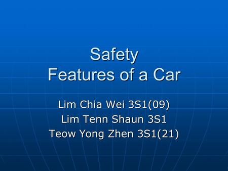 Safety Features of a Car Lim Chia Wei 3S1(09) Lim Tenn Shaun 3S1 Teow Yong Zhen 3S1(21)