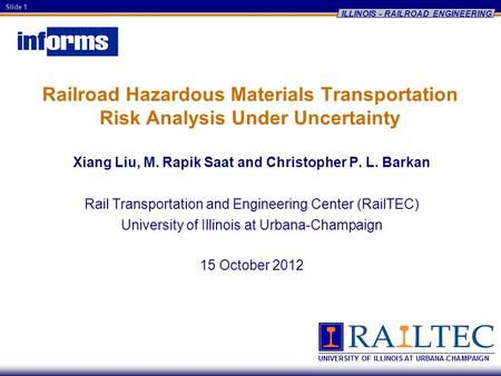 Slide 1 ILLINOIS - RAILROAD ENGINEERING Railroad Hazardous Materials Transportation Risk Analysis Under Uncertainty Xiang Liu, M. Rapik Saat and Christopher.