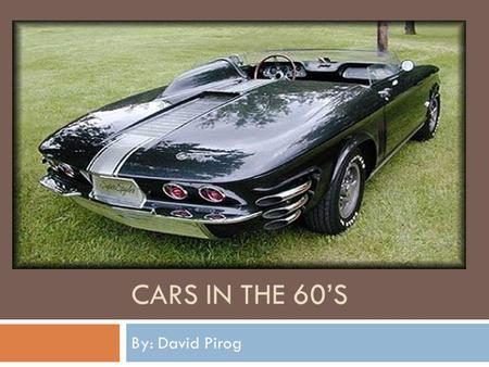 Cars in the 60’s By: David Pirog.