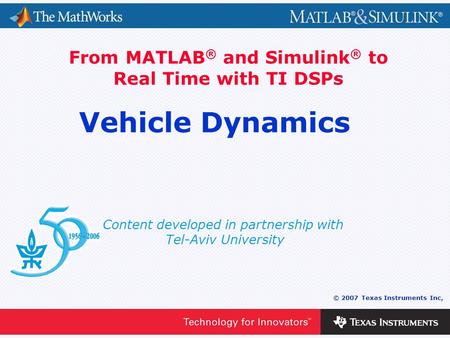 0 - 1 © 2007 Texas Instruments Inc, Content developed in partnership with Tel-Aviv University From MATLAB ® and Simulink ® to Real Time with TI DSPs Vehicle.