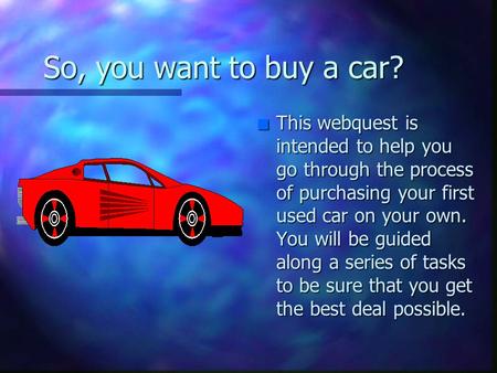 So, you want to buy a car? n This webquest is intended to help you go through the process of purchasing your first used car on your own. You will be guided.