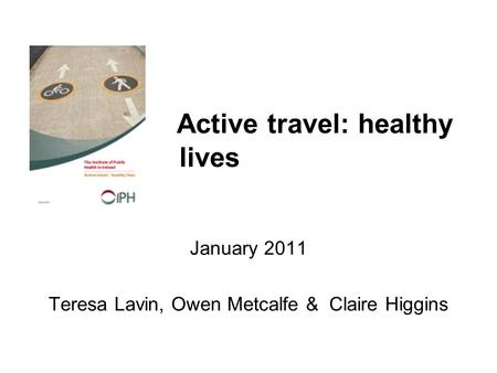 Active travel: healthy lives January 2011 Teresa Lavin, Owen Metcalfe & Claire Higgins.