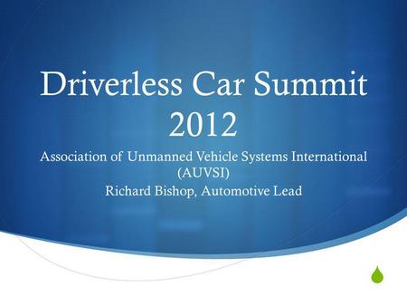 Driverless Car Summit 2012 Association of Unmanned Vehicle Systems International (AUVSI) Richard Bishop, Automotive Lead.