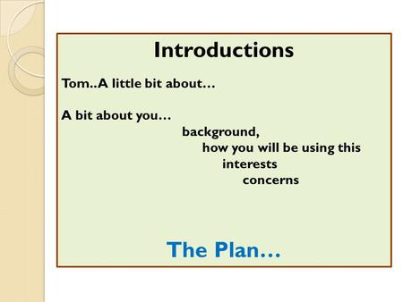 Introductions Tom.. A little bit about… A bit about you… background, how you will be using this interests concerns The Plan…