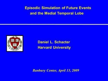 Daniel L. Schacter Harvard University Episodic Simulation of Future Events and the Medial Temporal Lobe Banbury Center, April 13, 2009.