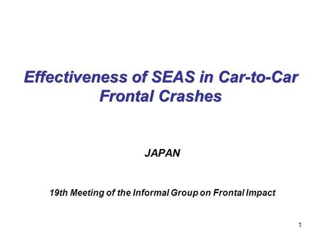 Effectiveness of SEAS in Car-to-Car Frontal Crashes JAPAN 19th Meeting of the Informal Group on Frontal Impact 1.