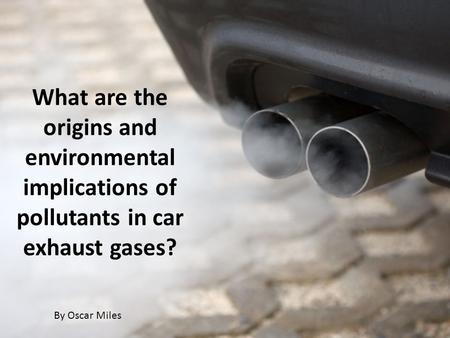 What are the origins and environmental implications of pollutants in car exhaust gases? By Oscar Miles.