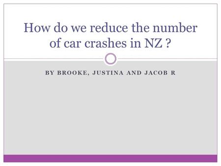 BY BROOKE, JUSTINA AND JACOB R How do we reduce the number of car crashes in NZ ?