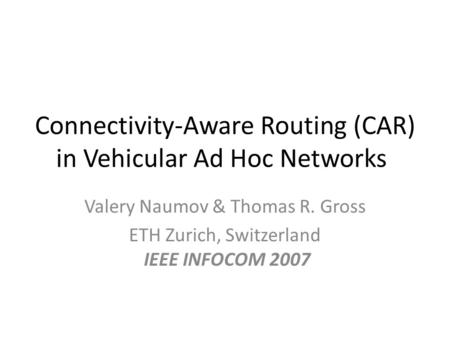 Connectivity-Aware Routing (CAR) in Vehicular Ad Hoc Networks Valery Naumov & Thomas R. Gross ETH Zurich, Switzerland IEEE INFOCOM 2007.