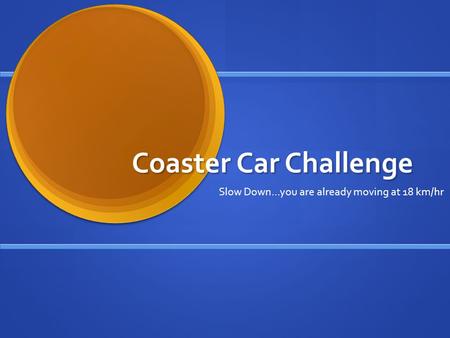 Coaster Car Challenge Slow Down…you are already moving at 18 km/hr.